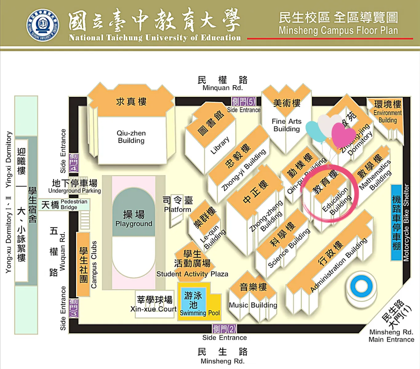 國立臺中教育大學 National Taichung University of Education 民生校區 全區導覽圖 Minsheng Campus Floor Plan  求真樓 Qiu-zhen Building  圖書館 Library  美術樓 Fine Arts Building  環境樓 Environment Building  莊敬苑 Zhuang-jing Dormitory  忠毅樓 Zhong-yi Building  勤樓 Qin-pu Building  數學樓 Mathematics Building  教育樓 Education Building  中正樓 Zhong-zheng Building  科學樓 Science Building  樂群樓 Le-qun Building  行政樓 Administration Building  音樂樓 Music Building  司法院 Platform  操場 Playground  學生活動廣場 Student Activity Plaza  莘學球場 Xin-xue Court  游泳池 Swimming Pool  學生社團 Campus Clubs  地下停車場 Underground Parking  天橋 Pedestrian Bridge  學生宿舍 Ying-xi Dormitory I、II 迎曦樓、大、小詠絮樓  機踏車停車棚 Motorcycle Bike Shelter  民權路 Minquan Rd.  五權路 Wuquan Rd.  民生路 Minsheng Rd.  民生路大門(1) Minsheng Rd. Main Entrance  側門(2) Side Entrance  側門(3) Side Entrance  側門(4) Side Entrance  側門(5) Side Entrance